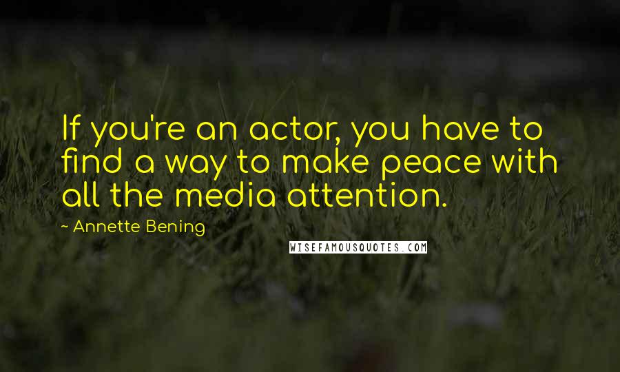 Annette Bening Quotes: If you're an actor, you have to find a way to make peace with all the media attention.