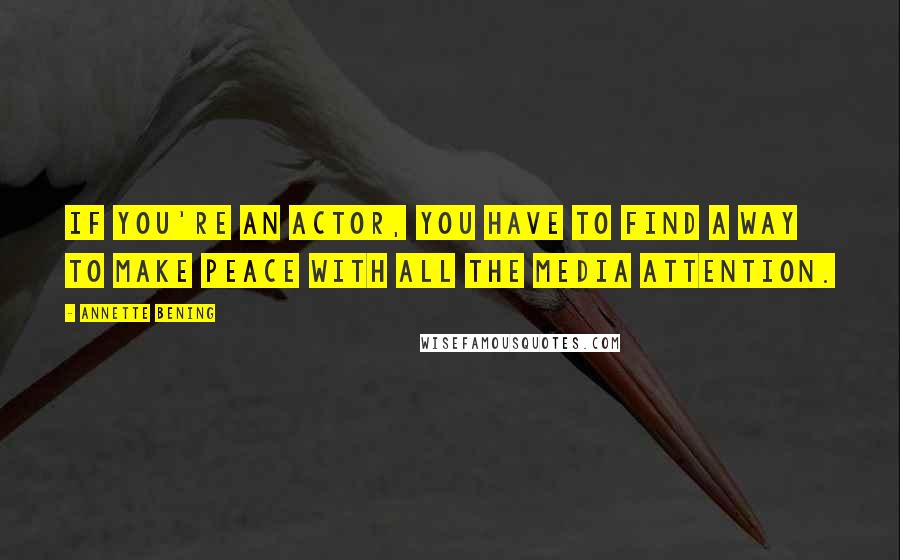 Annette Bening Quotes: If you're an actor, you have to find a way to make peace with all the media attention.