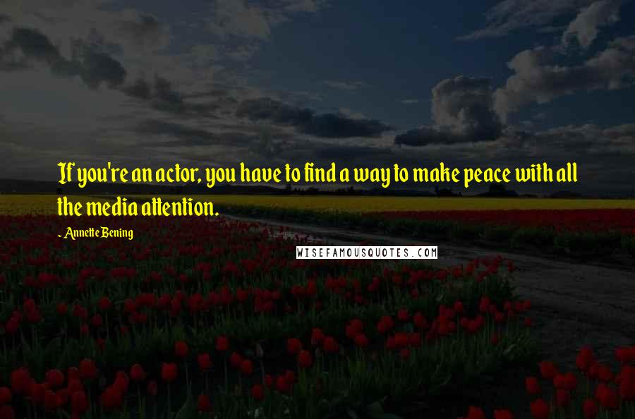 Annette Bening Quotes: If you're an actor, you have to find a way to make peace with all the media attention.
