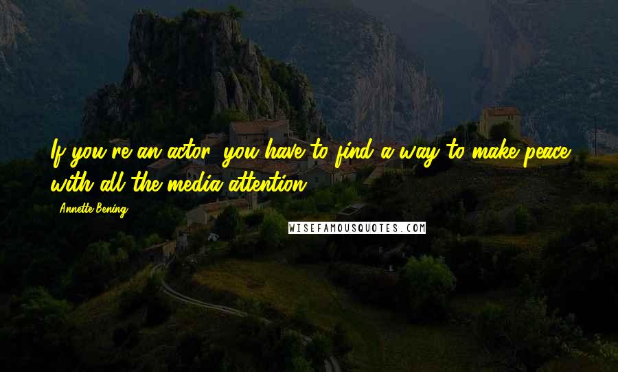 Annette Bening Quotes: If you're an actor, you have to find a way to make peace with all the media attention.