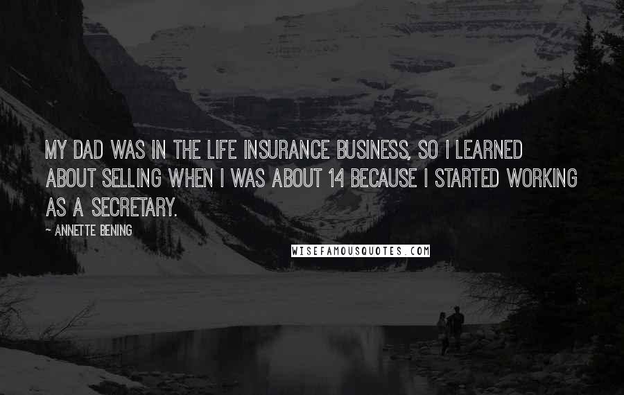 Annette Bening Quotes: My dad was in the life insurance business, so I learned about selling when I was about 14 because I started working as a secretary.