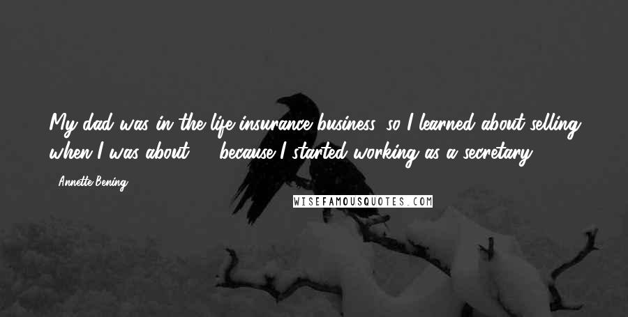 Annette Bening Quotes: My dad was in the life insurance business, so I learned about selling when I was about 14 because I started working as a secretary.