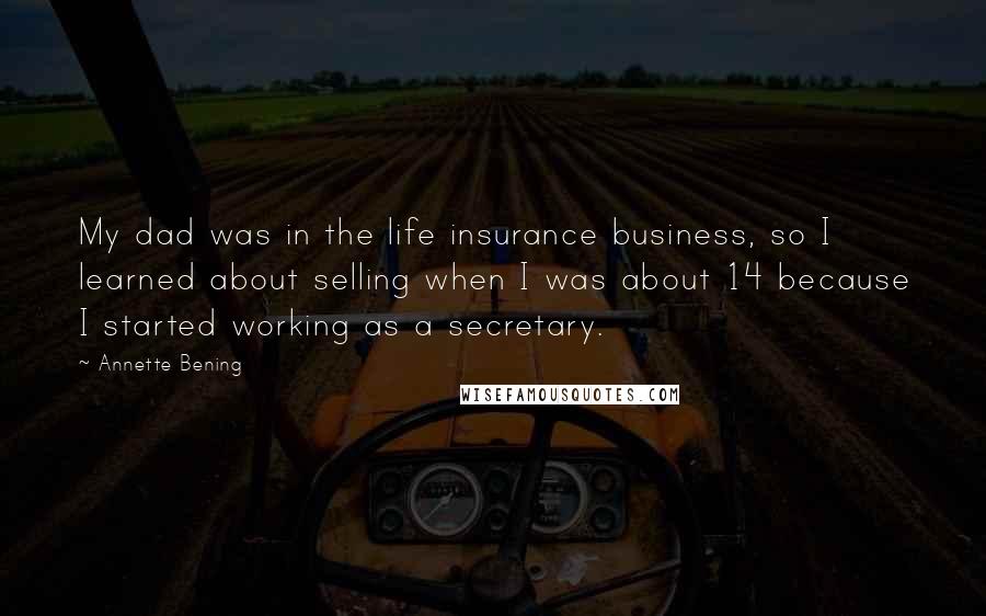 Annette Bening Quotes: My dad was in the life insurance business, so I learned about selling when I was about 14 because I started working as a secretary.