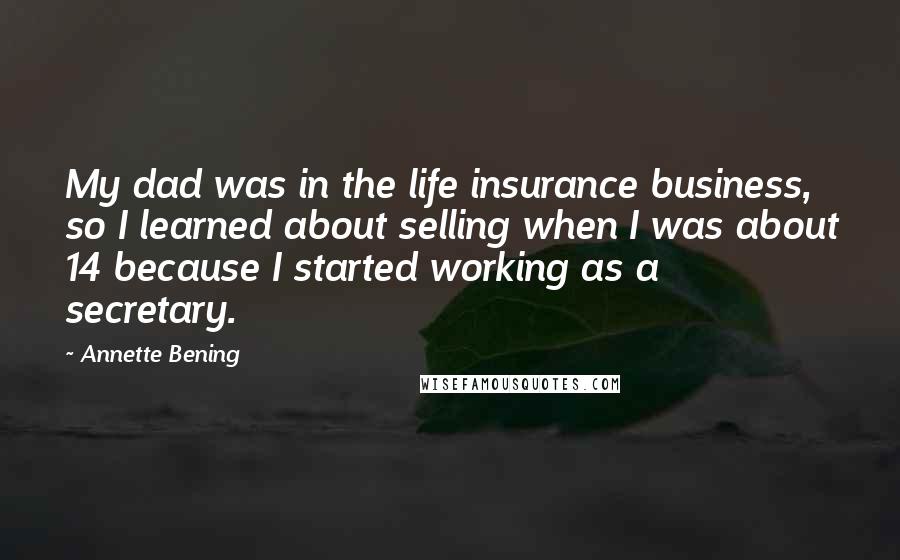 Annette Bening Quotes: My dad was in the life insurance business, so I learned about selling when I was about 14 because I started working as a secretary.