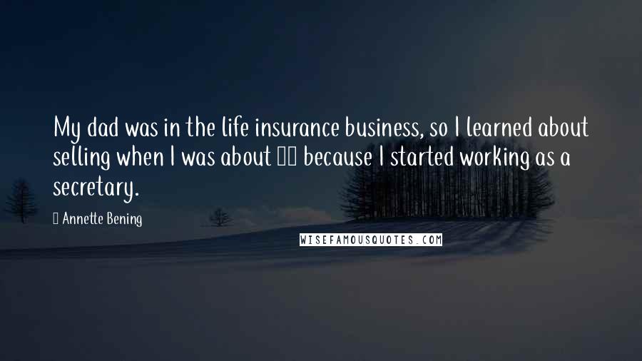 Annette Bening Quotes: My dad was in the life insurance business, so I learned about selling when I was about 14 because I started working as a secretary.