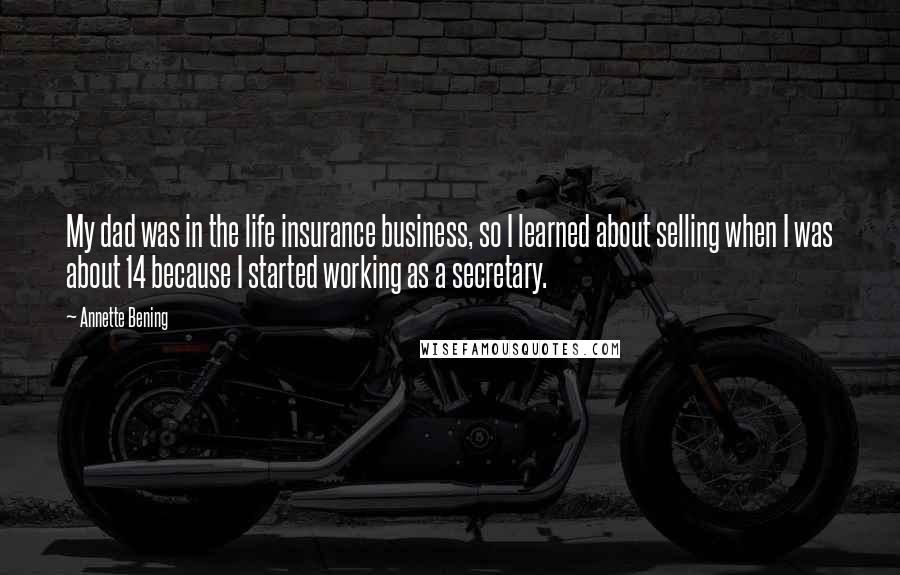 Annette Bening Quotes: My dad was in the life insurance business, so I learned about selling when I was about 14 because I started working as a secretary.
