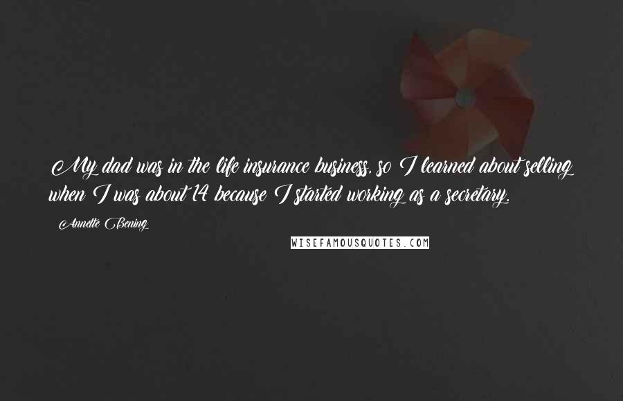 Annette Bening Quotes: My dad was in the life insurance business, so I learned about selling when I was about 14 because I started working as a secretary.