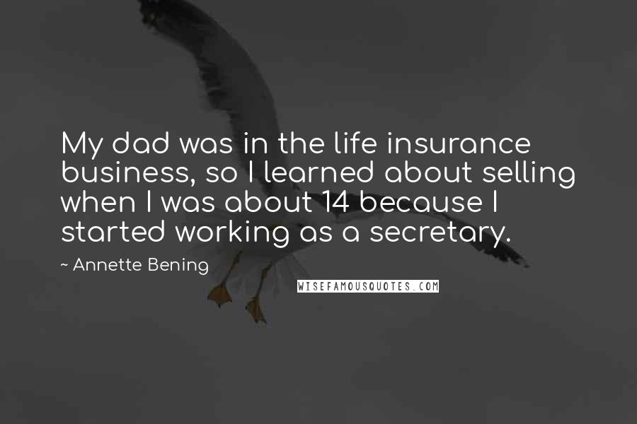 Annette Bening Quotes: My dad was in the life insurance business, so I learned about selling when I was about 14 because I started working as a secretary.