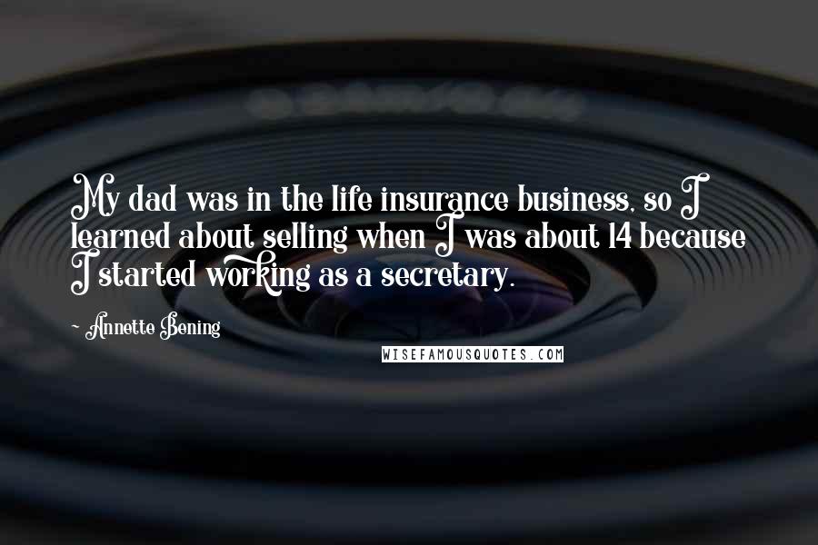 Annette Bening Quotes: My dad was in the life insurance business, so I learned about selling when I was about 14 because I started working as a secretary.