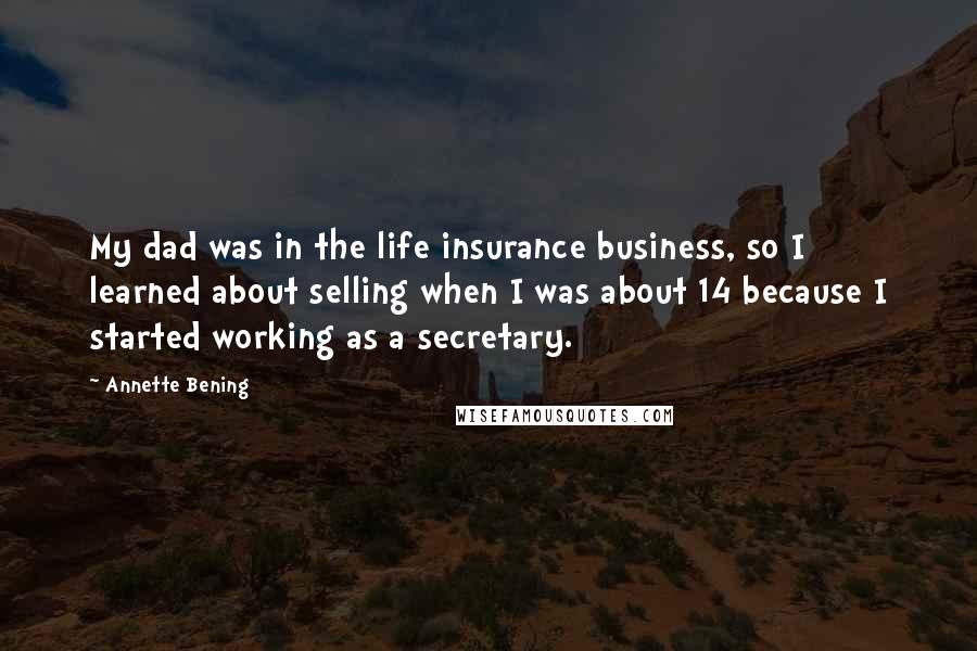 Annette Bening Quotes: My dad was in the life insurance business, so I learned about selling when I was about 14 because I started working as a secretary.