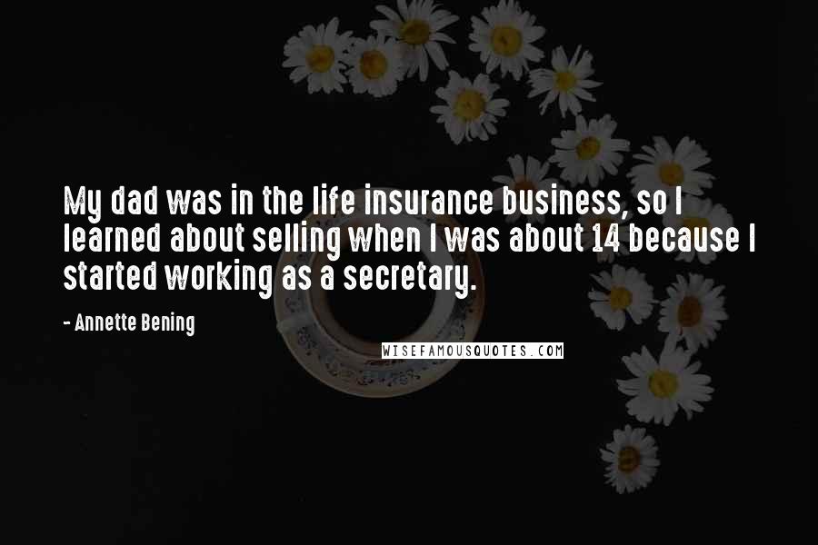 Annette Bening Quotes: My dad was in the life insurance business, so I learned about selling when I was about 14 because I started working as a secretary.