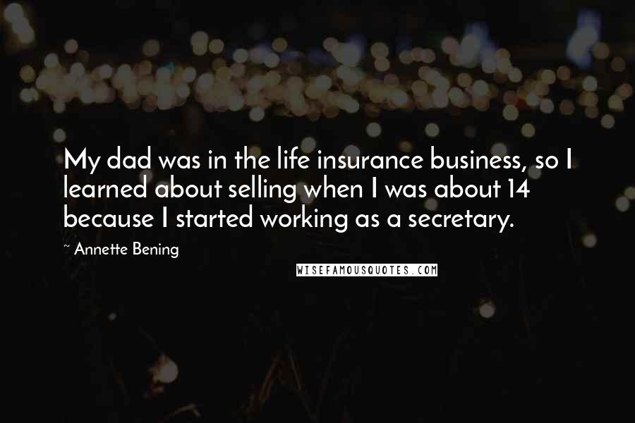 Annette Bening Quotes: My dad was in the life insurance business, so I learned about selling when I was about 14 because I started working as a secretary.