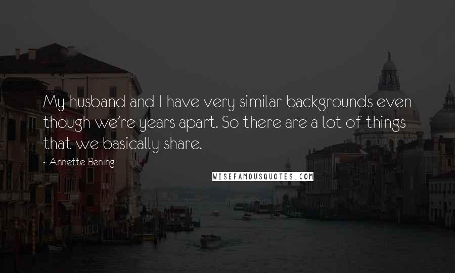 Annette Bening Quotes: My husband and I have very similar backgrounds even though we're years apart. So there are a lot of things that we basically share.