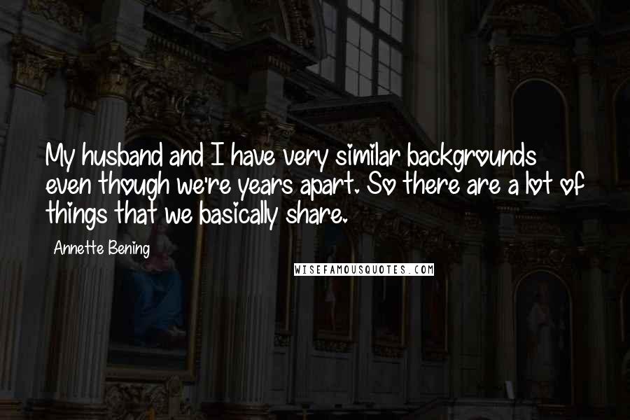 Annette Bening Quotes: My husband and I have very similar backgrounds even though we're years apart. So there are a lot of things that we basically share.