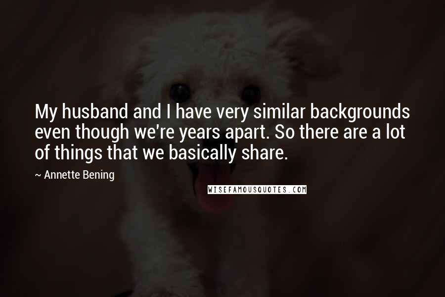 Annette Bening Quotes: My husband and I have very similar backgrounds even though we're years apart. So there are a lot of things that we basically share.