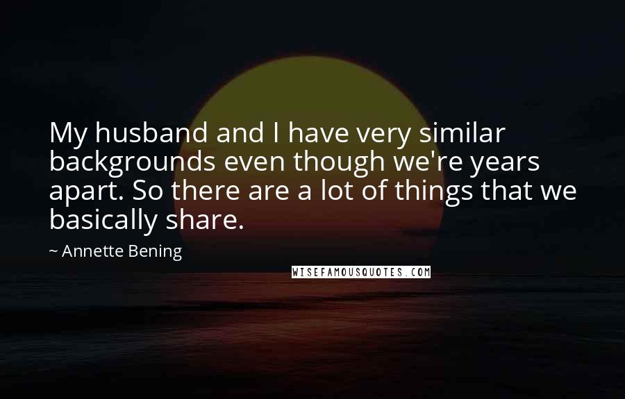 Annette Bening Quotes: My husband and I have very similar backgrounds even though we're years apart. So there are a lot of things that we basically share.