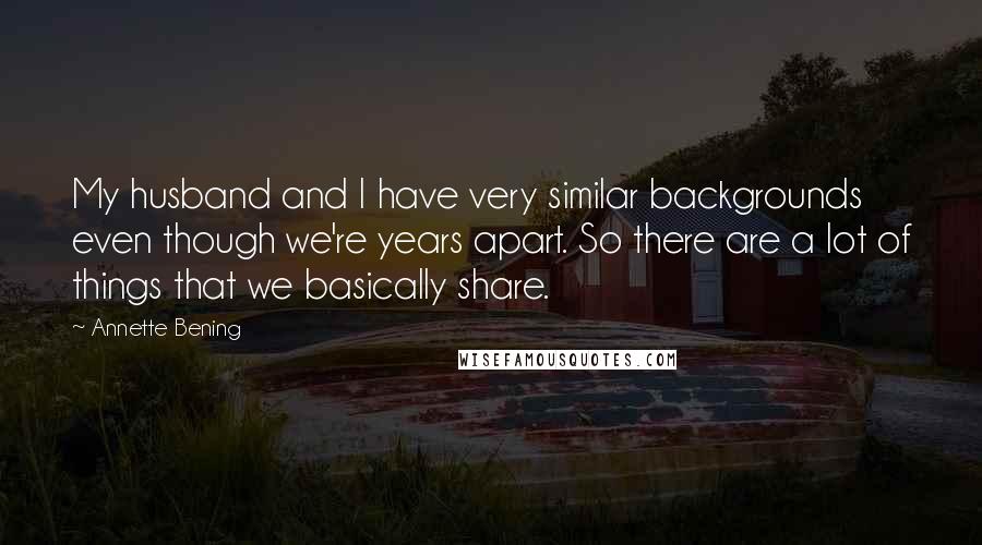 Annette Bening Quotes: My husband and I have very similar backgrounds even though we're years apart. So there are a lot of things that we basically share.