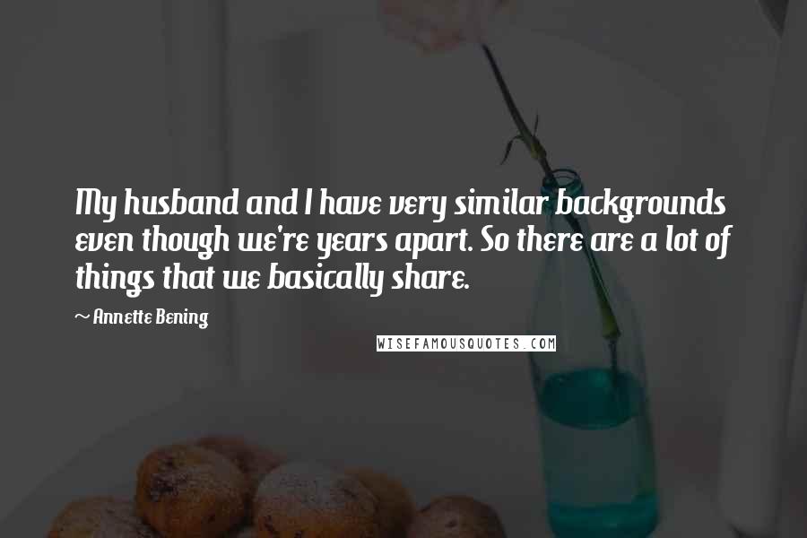 Annette Bening Quotes: My husband and I have very similar backgrounds even though we're years apart. So there are a lot of things that we basically share.