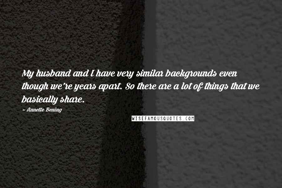 Annette Bening Quotes: My husband and I have very similar backgrounds even though we're years apart. So there are a lot of things that we basically share.