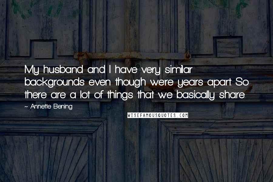 Annette Bening Quotes: My husband and I have very similar backgrounds even though we're years apart. So there are a lot of things that we basically share.