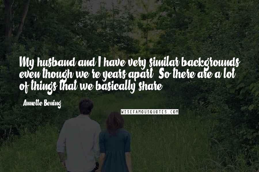 Annette Bening Quotes: My husband and I have very similar backgrounds even though we're years apart. So there are a lot of things that we basically share.