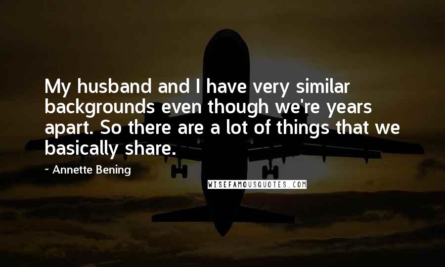 Annette Bening Quotes: My husband and I have very similar backgrounds even though we're years apart. So there are a lot of things that we basically share.