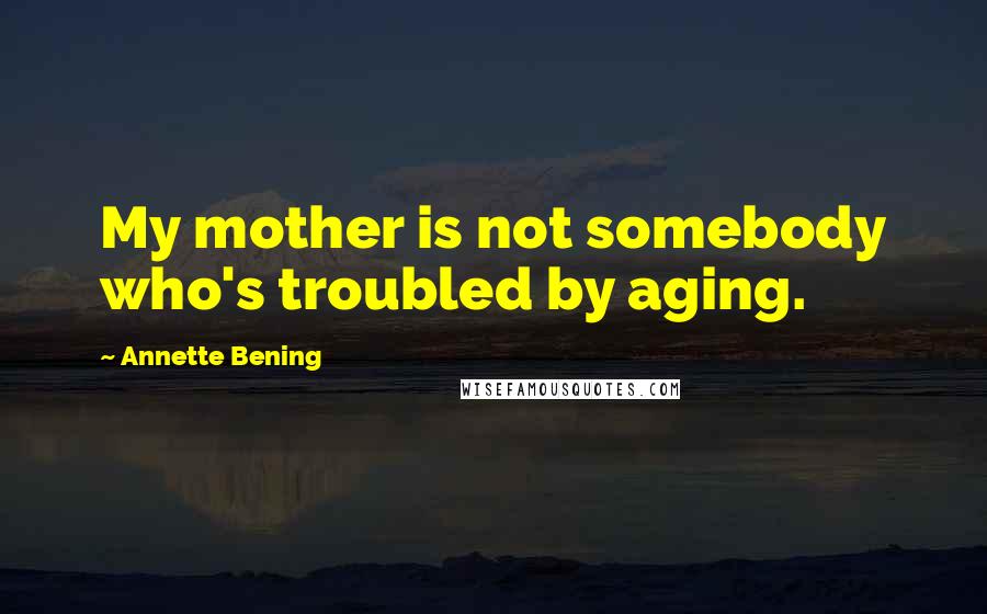 Annette Bening Quotes: My mother is not somebody who's troubled by aging.