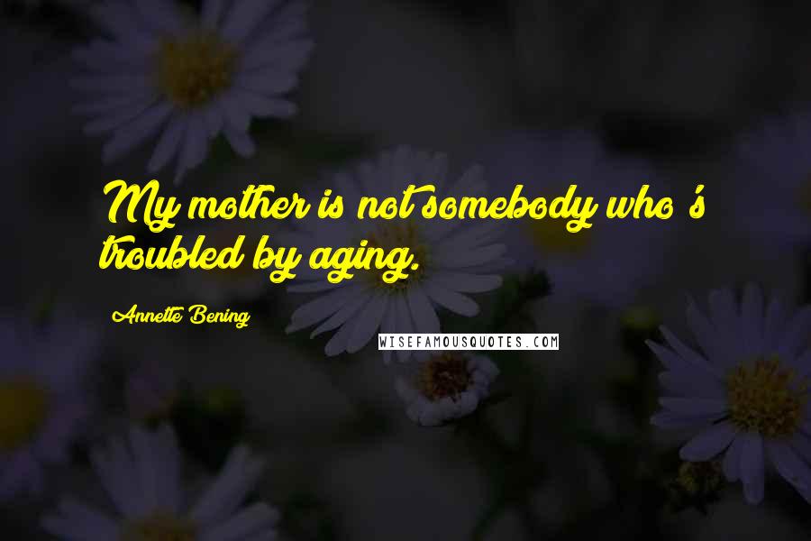 Annette Bening Quotes: My mother is not somebody who's troubled by aging.