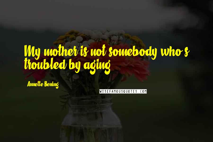 Annette Bening Quotes: My mother is not somebody who's troubled by aging.