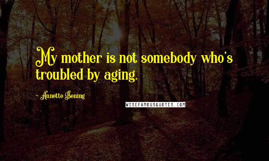 Annette Bening Quotes: My mother is not somebody who's troubled by aging.