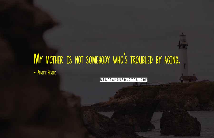 Annette Bening Quotes: My mother is not somebody who's troubled by aging.