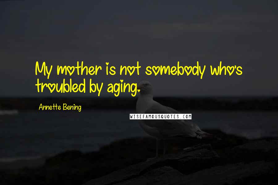 Annette Bening Quotes: My mother is not somebody who's troubled by aging.