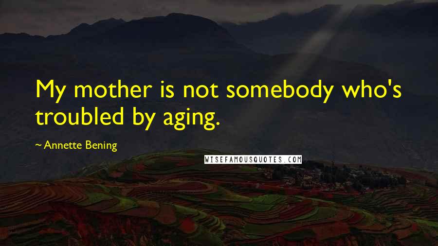 Annette Bening Quotes: My mother is not somebody who's troubled by aging.