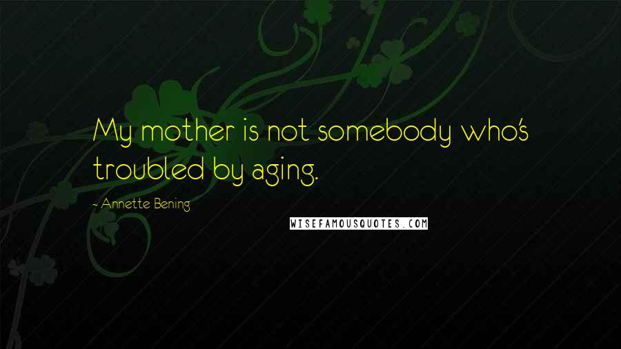 Annette Bening Quotes: My mother is not somebody who's troubled by aging.