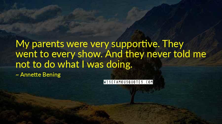 Annette Bening Quotes: My parents were very supportive. They went to every show. And they never told me not to do what I was doing.