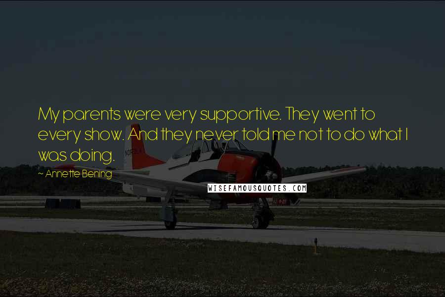Annette Bening Quotes: My parents were very supportive. They went to every show. And they never told me not to do what I was doing.