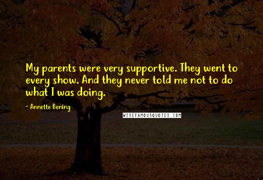 Annette Bening Quotes: My parents were very supportive. They went to every show. And they never told me not to do what I was doing.