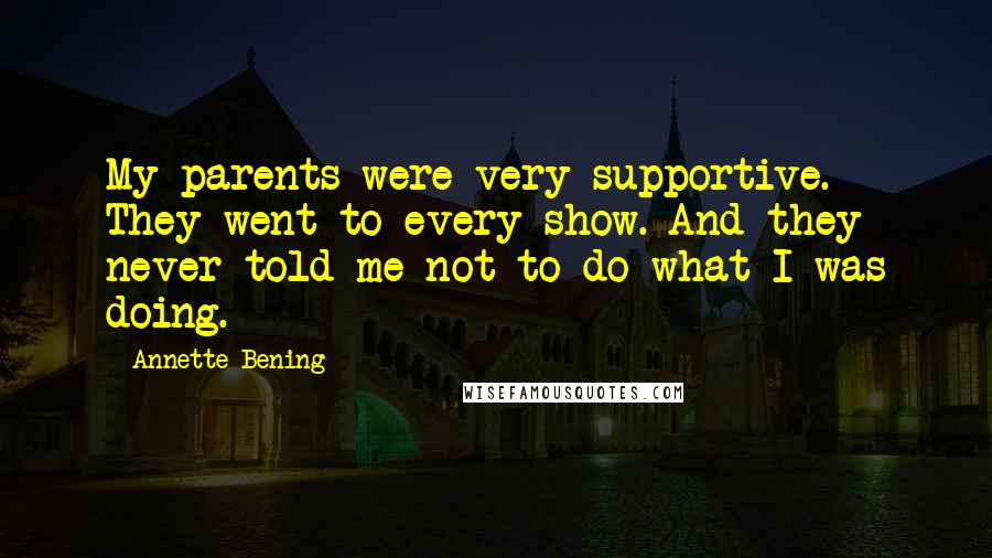 Annette Bening Quotes: My parents were very supportive. They went to every show. And they never told me not to do what I was doing.