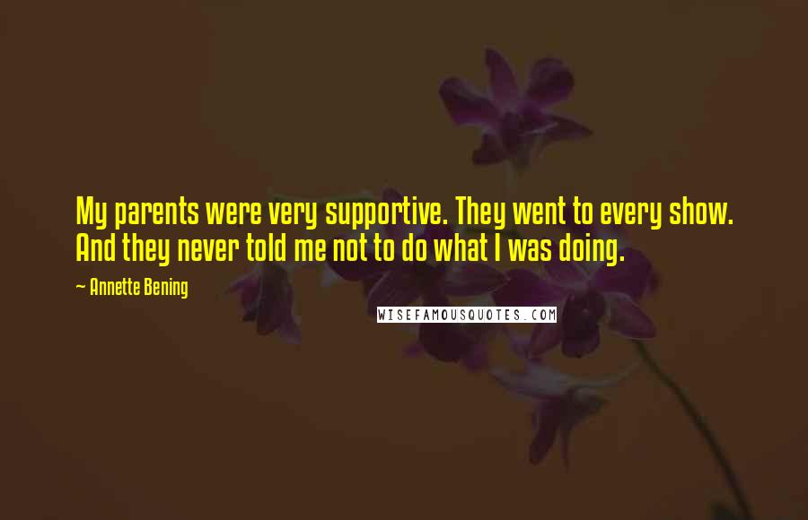 Annette Bening Quotes: My parents were very supportive. They went to every show. And they never told me not to do what I was doing.