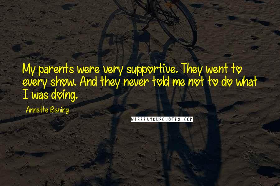 Annette Bening Quotes: My parents were very supportive. They went to every show. And they never told me not to do what I was doing.