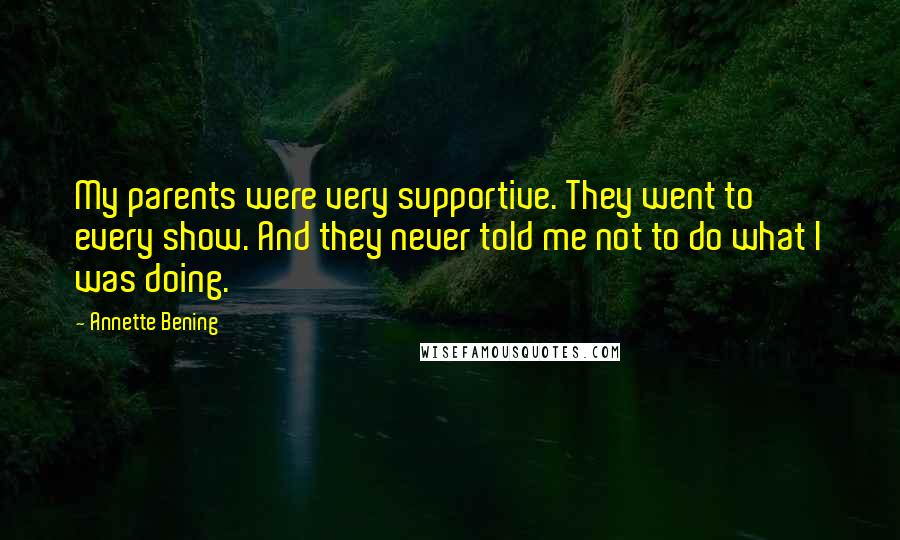 Annette Bening Quotes: My parents were very supportive. They went to every show. And they never told me not to do what I was doing.