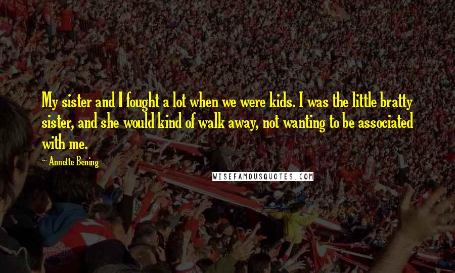 Annette Bening Quotes: My sister and I fought a lot when we were kids. I was the little bratty sister, and she would kind of walk away, not wanting to be associated with me.