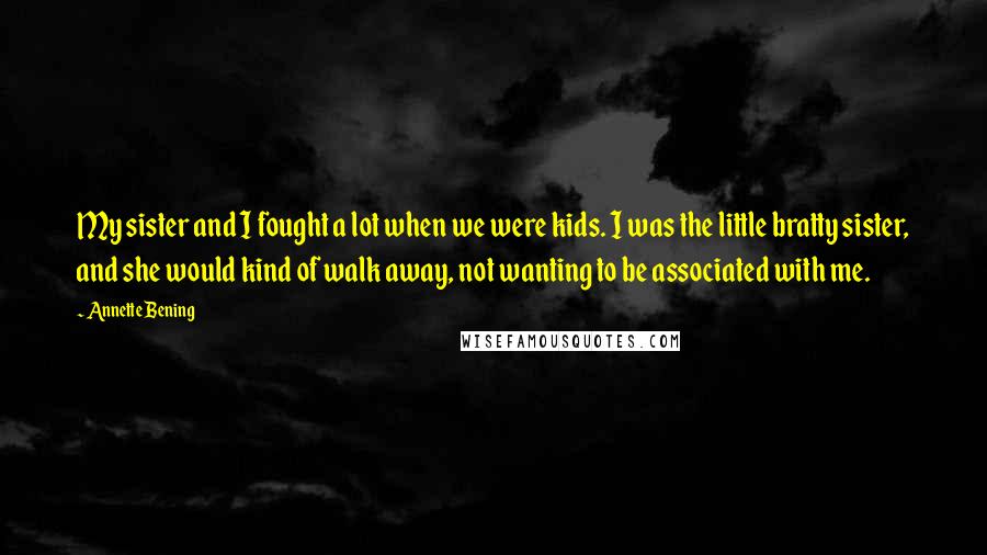 Annette Bening Quotes: My sister and I fought a lot when we were kids. I was the little bratty sister, and she would kind of walk away, not wanting to be associated with me.