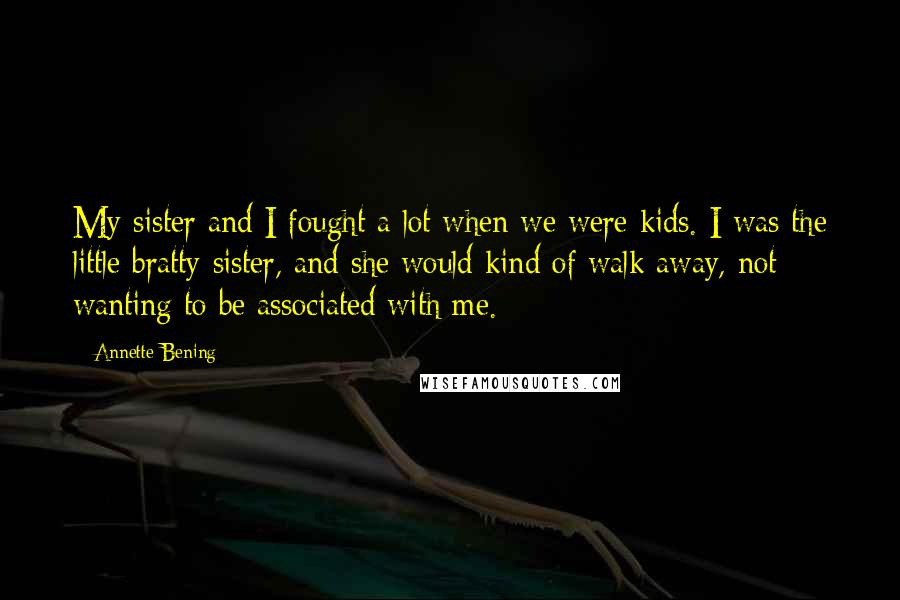 Annette Bening Quotes: My sister and I fought a lot when we were kids. I was the little bratty sister, and she would kind of walk away, not wanting to be associated with me.
