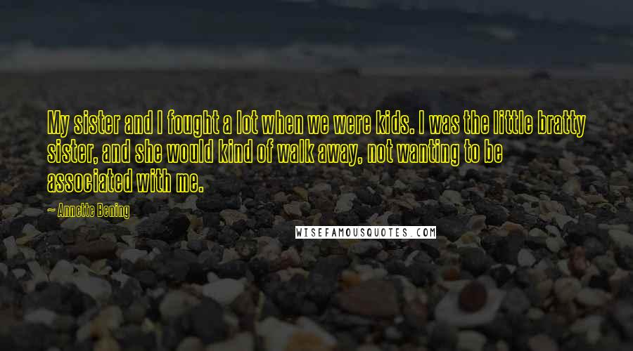 Annette Bening Quotes: My sister and I fought a lot when we were kids. I was the little bratty sister, and she would kind of walk away, not wanting to be associated with me.
