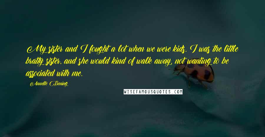 Annette Bening Quotes: My sister and I fought a lot when we were kids. I was the little bratty sister, and she would kind of walk away, not wanting to be associated with me.