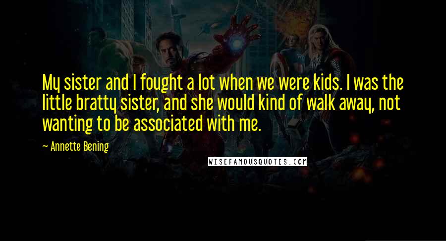 Annette Bening Quotes: My sister and I fought a lot when we were kids. I was the little bratty sister, and she would kind of walk away, not wanting to be associated with me.