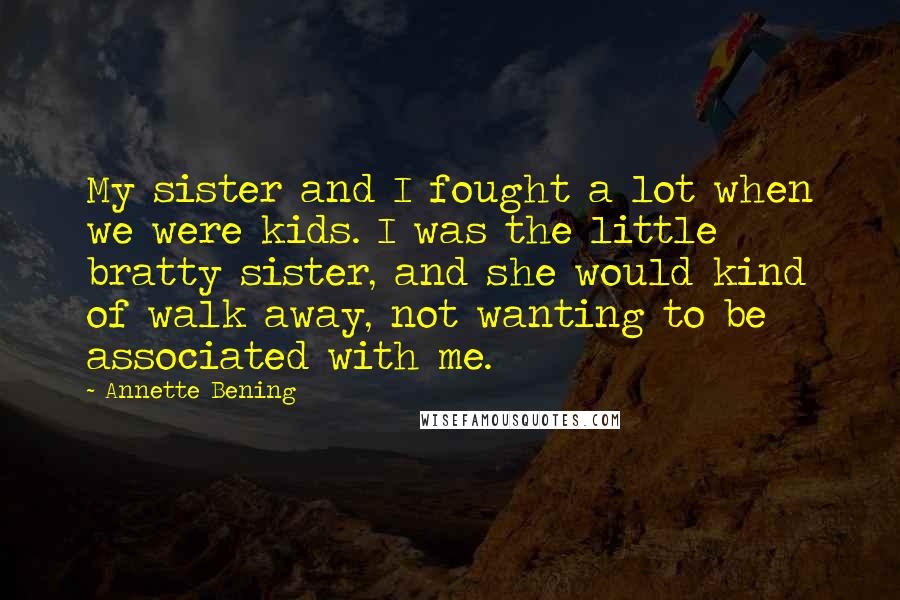 Annette Bening Quotes: My sister and I fought a lot when we were kids. I was the little bratty sister, and she would kind of walk away, not wanting to be associated with me.