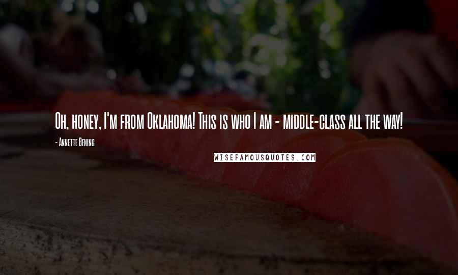 Annette Bening Quotes: Oh, honey, I'm from Oklahoma! This is who I am - middle-class all the way!