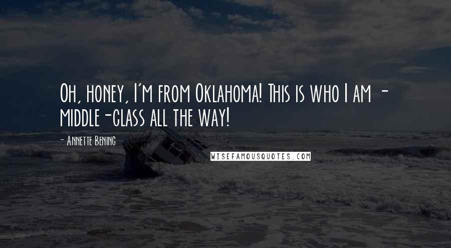 Annette Bening Quotes: Oh, honey, I'm from Oklahoma! This is who I am - middle-class all the way!